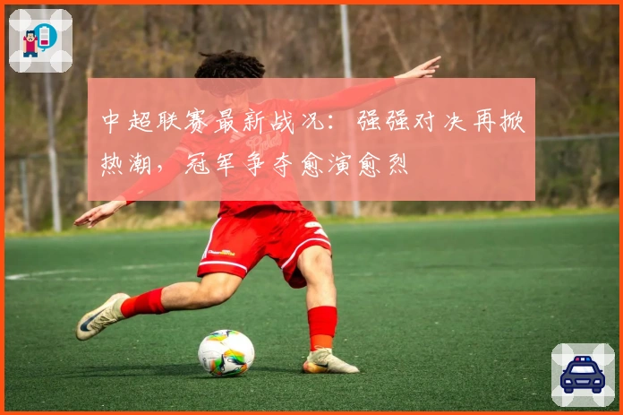 中超联赛最新战况：强强对决再掀热潮，冠军争夺愈演愈烈