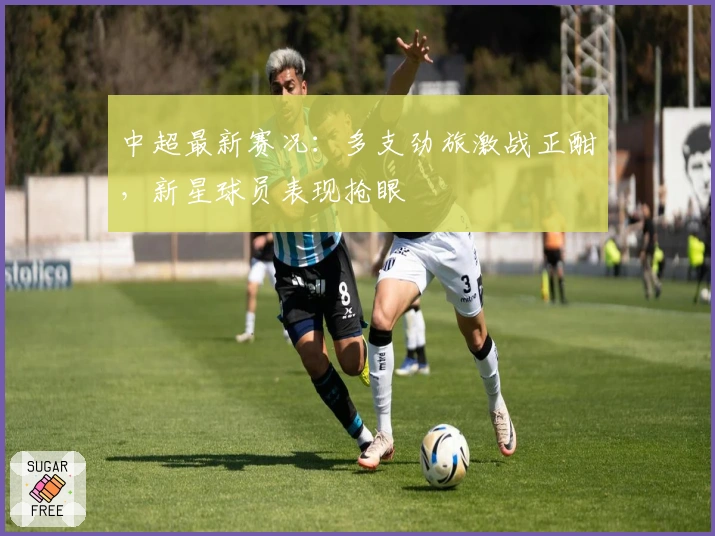 中超最新赛况：多支劲旅激战正酣，新星球员表现抢眼