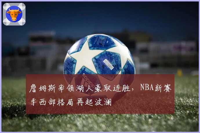 詹姆斯率领湖人豪取连胜，NBA新赛季西部格局再起波澜