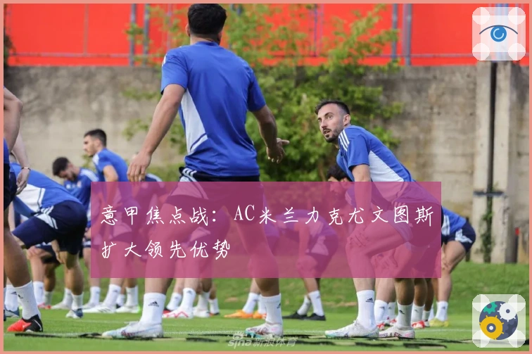 意甲焦点战：AC米兰力克尤文图斯扩大领先优势