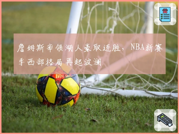 詹姆斯率领湖人豪取连胜,NBA新赛季西部格局再起波澜