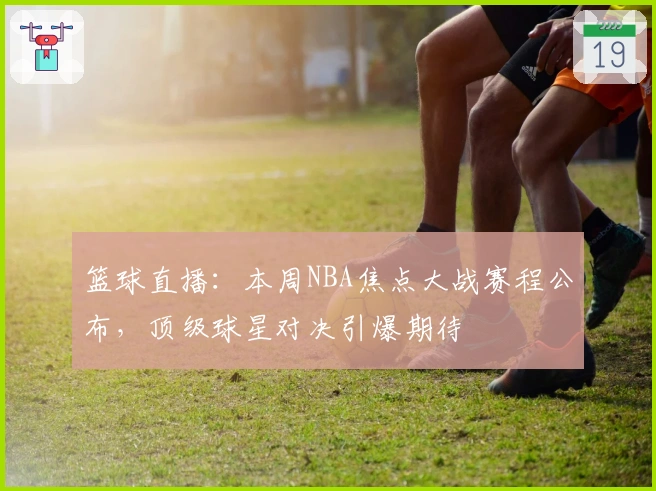 篮球直播：本周NBA焦点大战赛程公布，顶级球星对决引爆期待