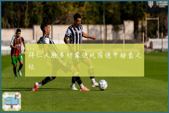 拜仁大胜多特蒙德巩固德甲榜首之位