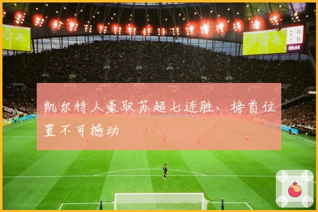 凯尔特人豪取苏超七连胜，榜首位置不可撼动