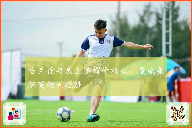 哈兰德再度上演帽子戏法,曼城豪取英超五连胜