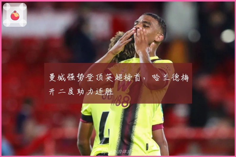 曼城强势登顶英超榜首，哈兰德梅开二度助力连胜