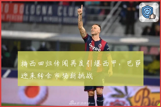 梅西回归传闻再度引爆西甲，巴萨迎来转会市场新挑战