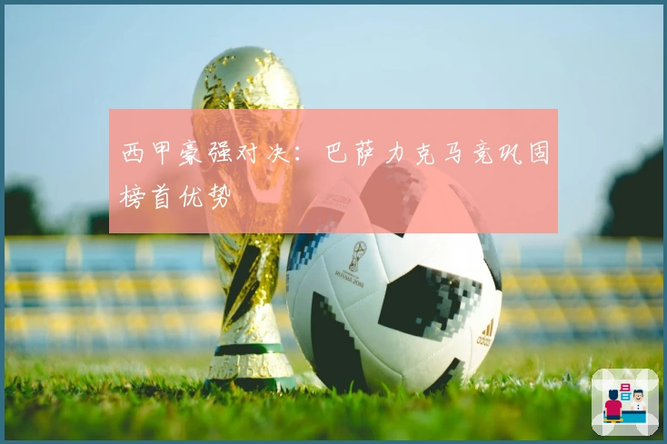 西甲豪强对决：巴萨力克马竞巩固榜首优势