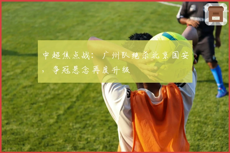 中超焦点战：广州队绝杀北京国安，争冠悬念再度升级