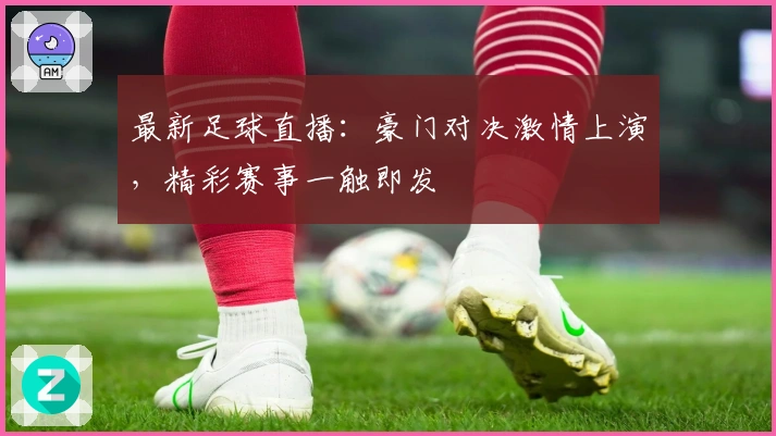 最新足球直播：豪门对决激情上演，精彩赛事一触即发