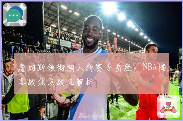 詹姆斯领衔湖人新赛季首胜,NBA揭幕战焦点战况解析