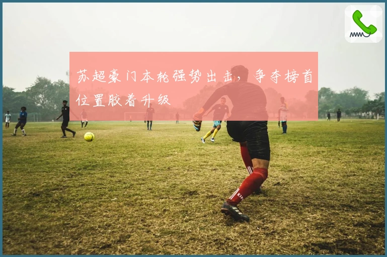 苏超豪门本轮强势出击，争夺榜首位置胶着升级