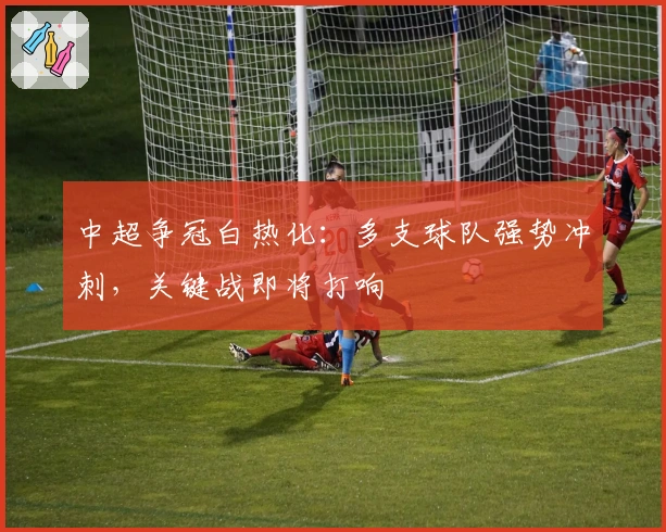 中超争冠白热化：多支球队强势冲刺，关键战即将打响