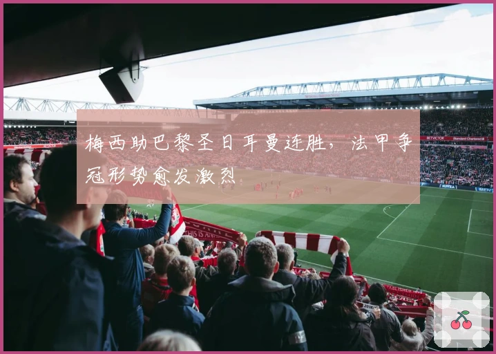 梅西助巴黎圣日耳曼连胜，法甲争冠形势愈发激烈