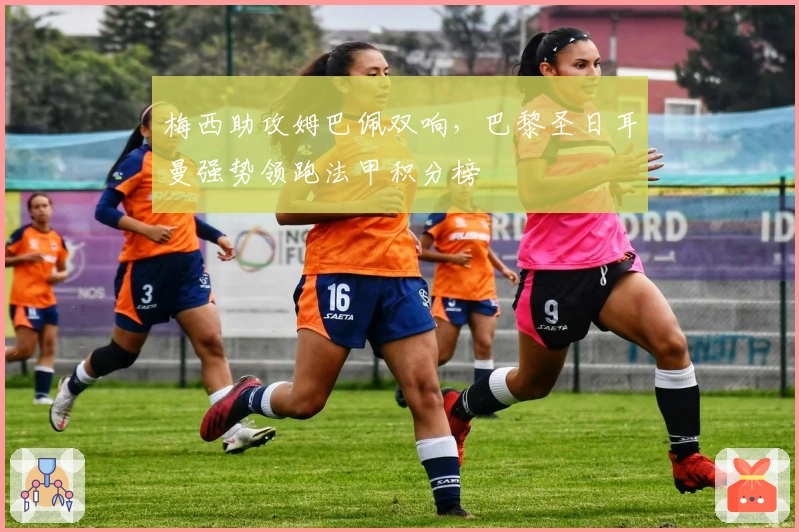 梅西助攻姆巴佩双响,巴黎圣日耳曼强势领跑法甲积分榜