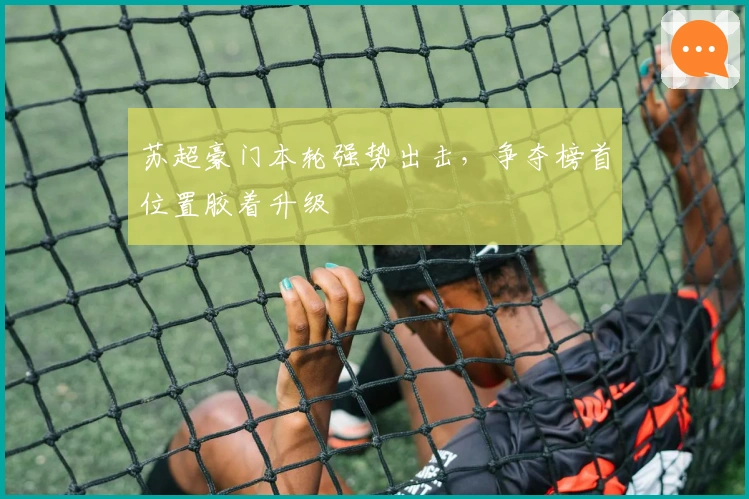 苏超豪门本轮强势出击，争夺榜首位置胶着升级