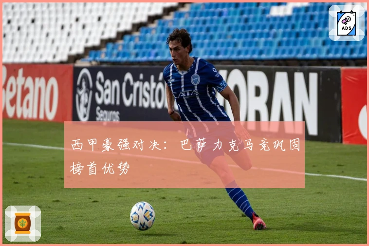 西甲豪强对决：巴萨力克马竞巩固榜首优势