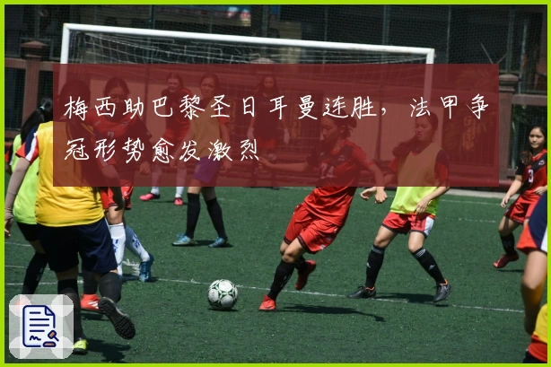 梅西助巴黎圣日耳曼连胜，法甲争冠形势愈发激烈