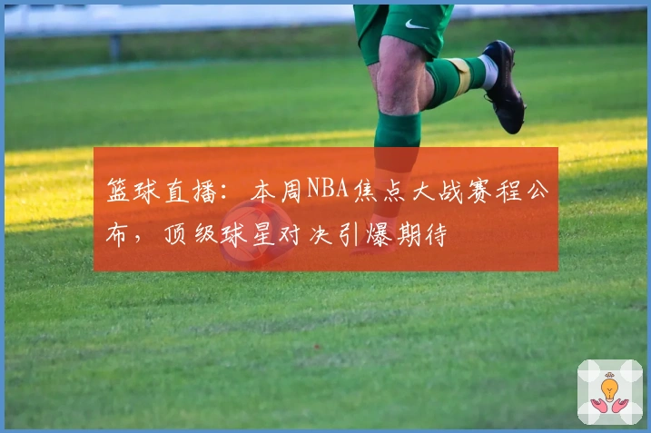 篮球直播：本周NBA焦点大战赛程公布，顶级球星对决引爆期待