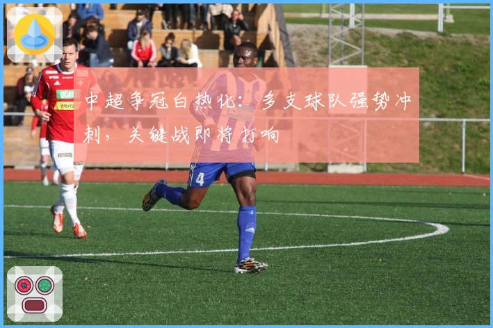 中超争冠白热化：多支球队强势冲刺，关键战即将打响