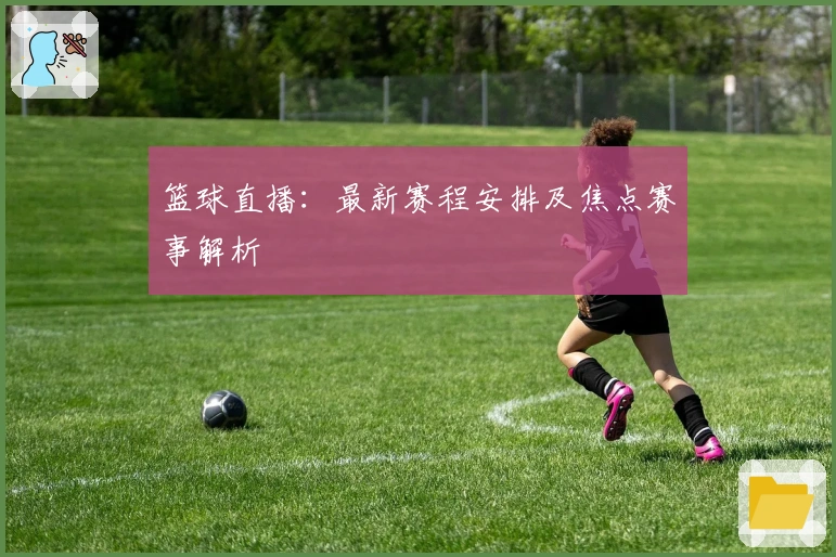 篮球直播：最新赛程安排及焦点赛事解析