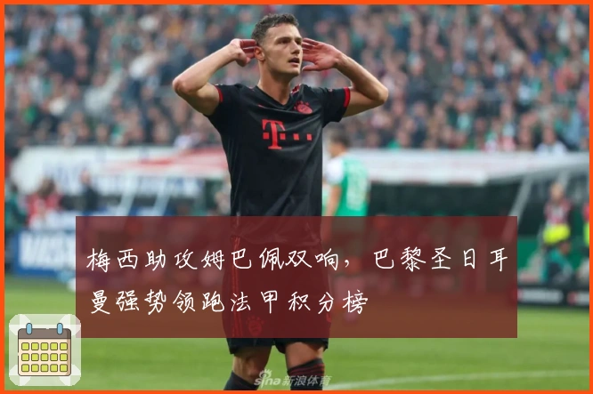 梅西助攻姆巴佩双响，巴黎圣日耳曼强势领跑法甲积分榜