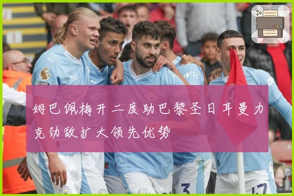 姆巴佩梅开二度助巴黎圣日耳曼力克劲敌扩大领先优势