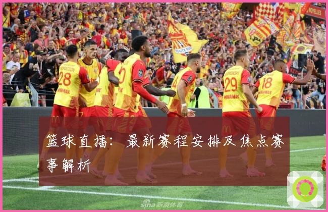 篮球直播：最新赛程安排及焦点赛事解析